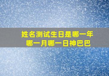 姓名测试生日是哪一年 哪一月哪一日神巴巴